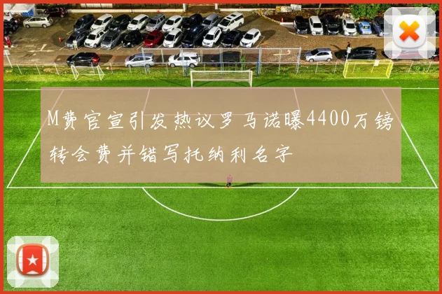 M费官宣引发热议罗马诺曝4400万镑转会费并错写托纳利名字