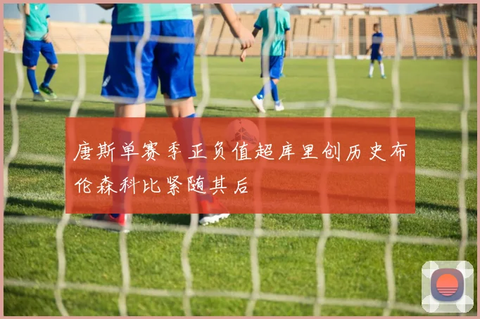 唐斯单赛季正负值超库里创历史布伦森科比紧随其后