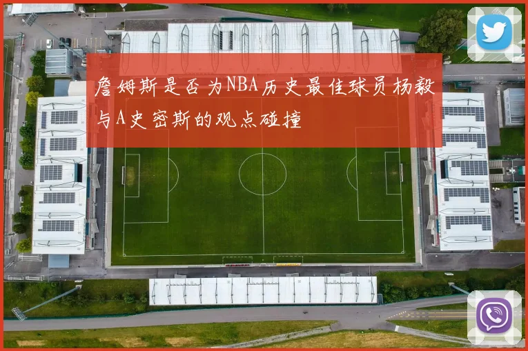 詹姆斯是否为NBA历史最佳球员杨毅与A史密斯的观点碰撞