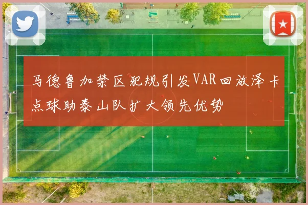 马德鲁加禁区犯规引发VAR回放泽卡点球助泰山队扩大领先优势