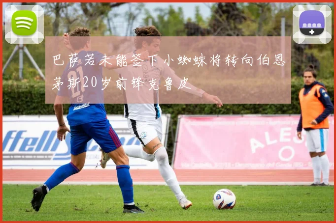 巴萨若未能签下小蜘蛛将转向伯恩茅斯20岁前锋克鲁皮
