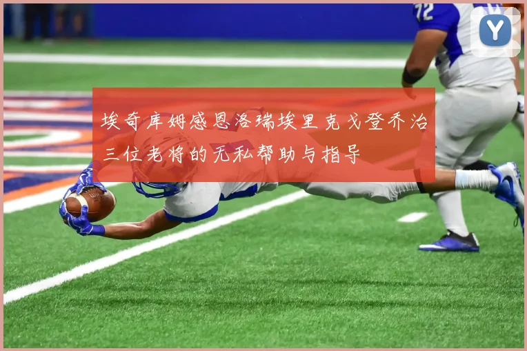 埃奇库姆感恩洛瑞埃里克戈登乔治三位老将的无私帮助与指导