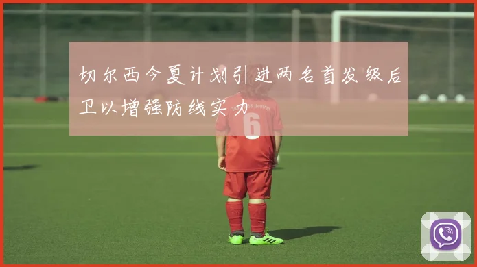 切尔西今夏计划引进两名首发级后卫以增强防线实力