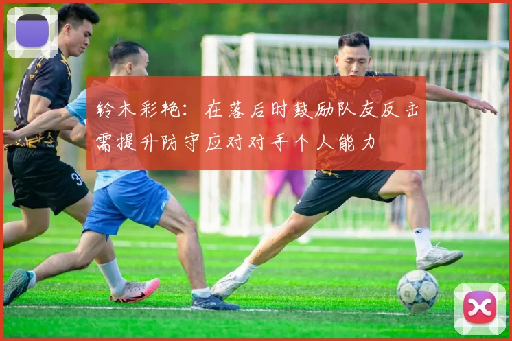 铃木彩艳：在落后时鼓励队友反击需提升防守应对对手个人能力