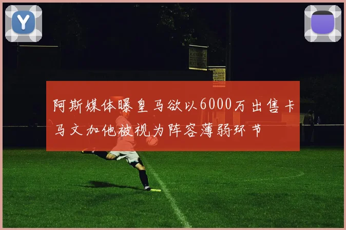 阿斯媒体曝皇马欲以6000万出售卡马文加他被视为阵容薄弱环节