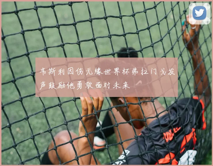 韦斯利因伤无缘世界杯弗拉门戈发声鼓励他勇敢面对未来