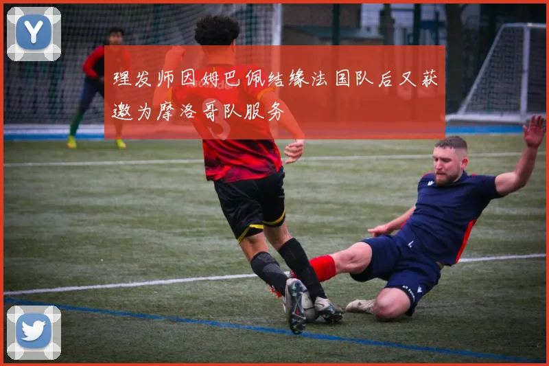 理发师因姆巴佩结缘法国队后又获邀为摩洛哥队服务