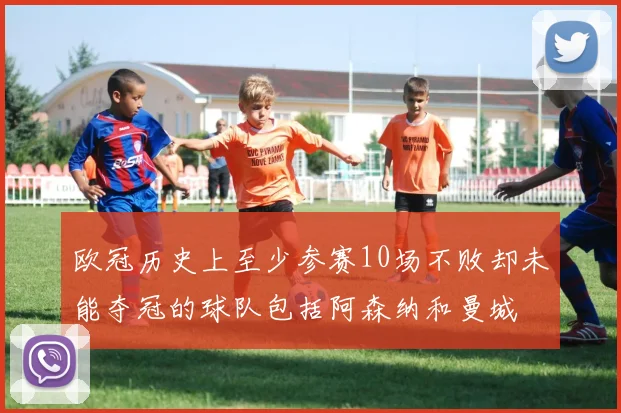 欧冠历史上至少参赛10场不败却未能夺冠的球队包括阿森纳和曼城