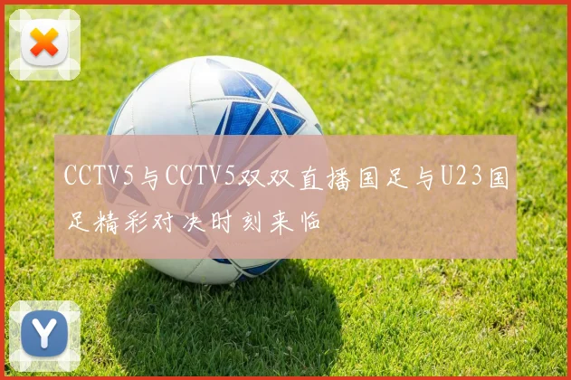 CCTV5与CCTV5双双直播国足与U23国足精彩对决时刻来临