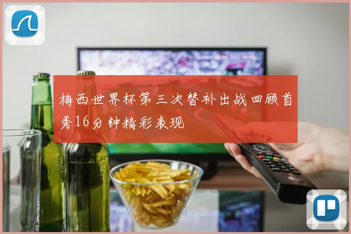 梅西世界杯第三次替补出战回顾首秀16分钟精彩表现