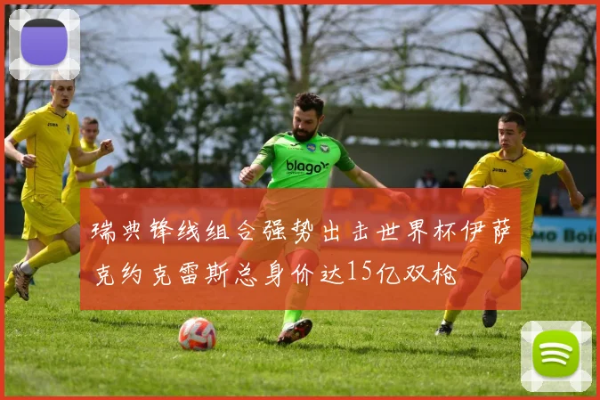 瑞典锋线组合强势出击世界杯伊萨克约克雷斯总身价达15亿双枪