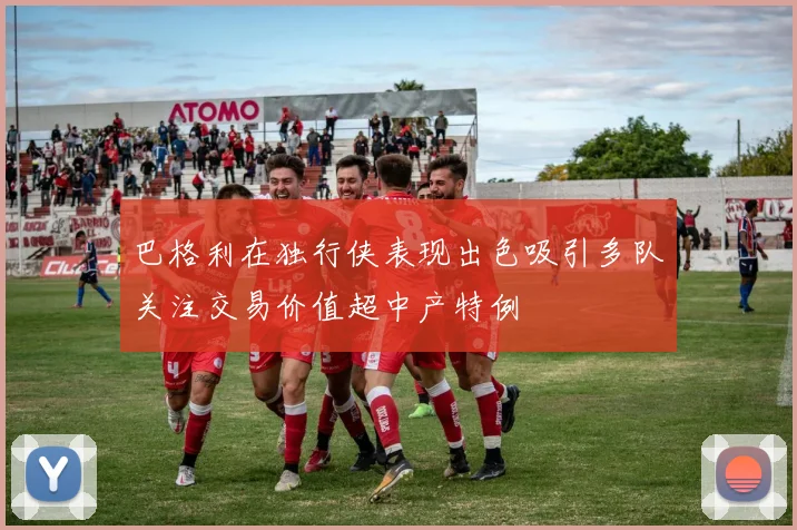 巴格利在独行侠表现出色吸引多队关注交易价值超中产特例