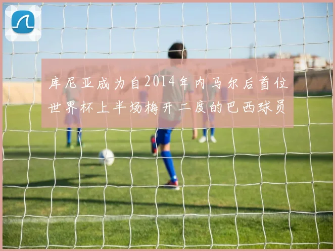 库尼亚成为自2014年内马尔后首位世界杯上半场梅开二度的巴西球员