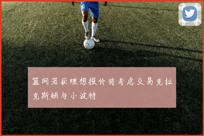 篮网若获理想报价将考虑交易克拉克斯顿与小波特