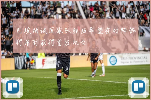 巴埃纳谈国家队经历希望在对阵佛得角时获得首发机会
